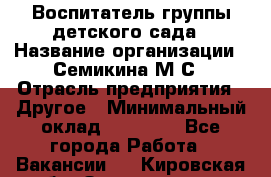 Воспитатель группы детского сада › Название организации ­ Семикина М.С › Отрасль предприятия ­ Другое › Минимальный оклад ­ 18 000 - Все города Работа » Вакансии   . Кировская обл.,Захарищево п.